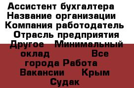 Ассистент бухгалтера › Название организации ­ Компания-работодатель › Отрасль предприятия ­ Другое › Минимальный оклад ­ 17 000 - Все города Работа » Вакансии   . Крым,Судак